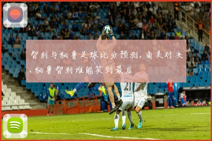 智利与秘鲁足球比分预测,南美对决,秘鲁智利谁能笑到最后