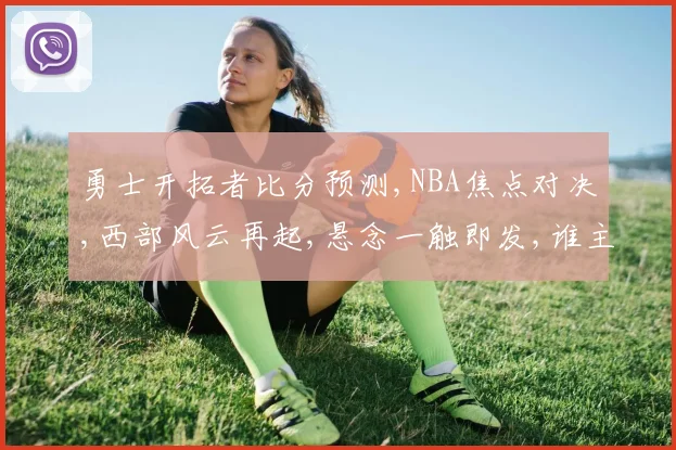 勇士开拓者比分预测,NBA焦点对决,西部风云再起,悬念一触即发,谁主沉浮