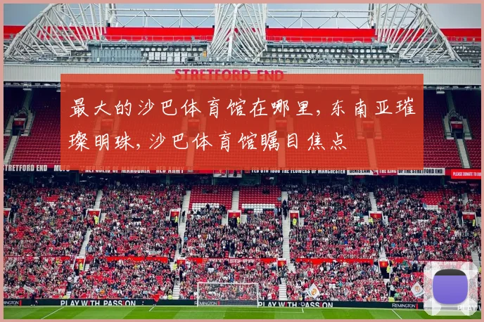 最大的沙巴体育馆在哪里,东南亚璀璨明珠,沙巴体育馆瞩目焦点