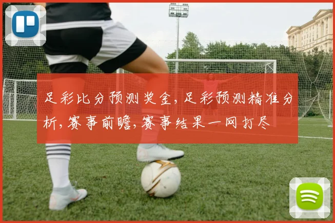足彩比分预测奖金,足彩预测精准分析,赛事前瞻,赛事结果一网打尽